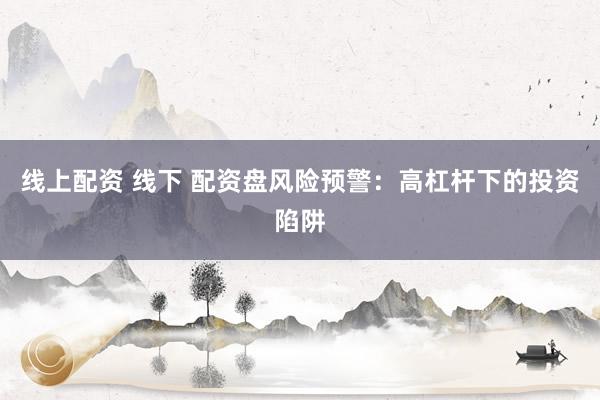 线上配资 线下 配资盘风险预警：高杠杆下的投资陷阱