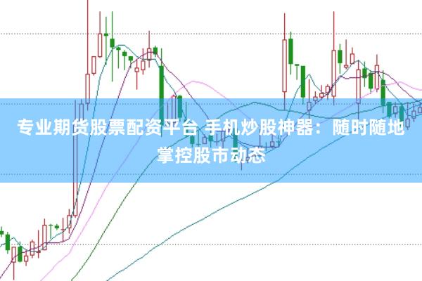 专业期货股票配资平台 手机炒股神器：随时随地掌控股市动态