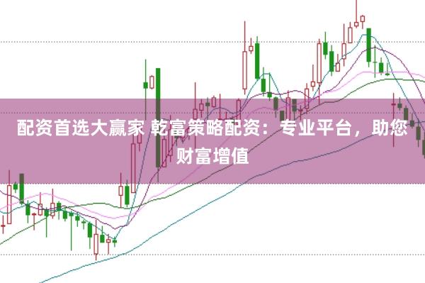 配资首选大赢家 乾富策略配资：专业平台，助您财富增值