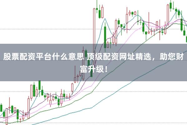 股票配资平台什么意思 顶级配资网址精选，助您财富升级！