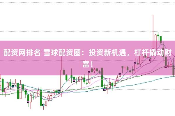 配资网排名 雪球配资圈：投资新机遇，杠杆撬动财富！