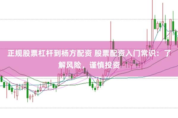 正规股票杠杆到杨方配资 股票配资入门常识：了解风险，谨慎投资