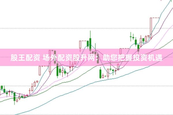 股王配资 场外配资股升网：助您把握投资机遇