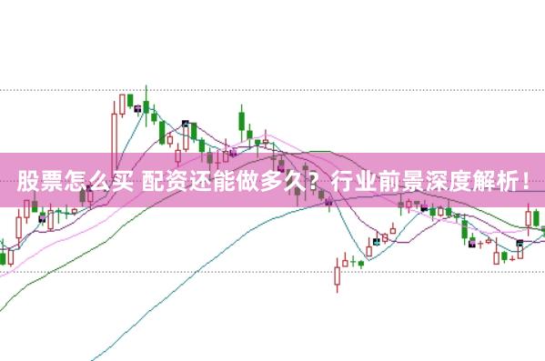 股票怎么买 配资还能做多久？行业前景深度解析！