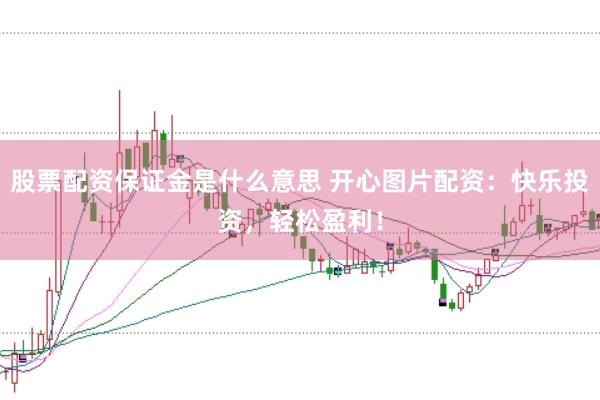 股票配资保证金是什么意思 开心图片配资：快乐投资，轻松盈利！