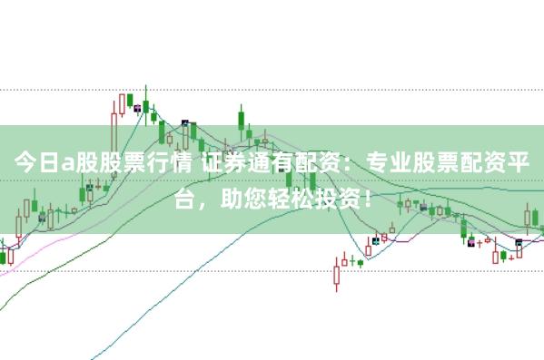 今日a股股票行情 证券通有配资：专业股票配资平台，助您轻松投资！