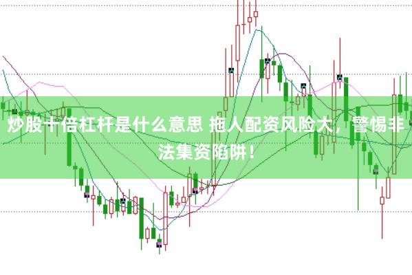 炒股十倍杠杆是什么意思 拖人配资风险大，警惕非法集资陷阱！