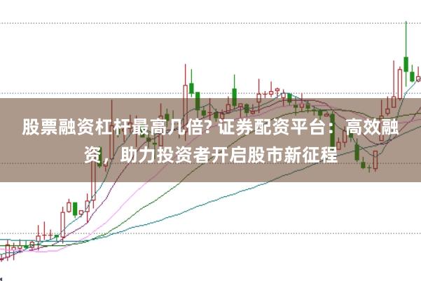 股票融资杠杆最高几倍? 证券配资平台：高效融资，助力投资者开启股市新征程