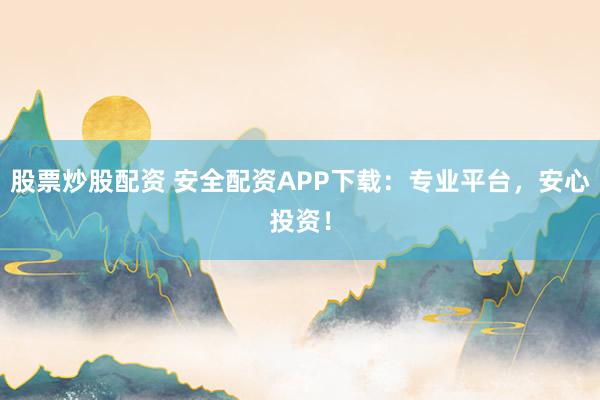 股票炒股配资 安全配资APP下载：专业平台，安心投资！