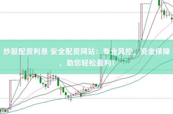 炒股配资利息 安全配资网站：专业风控，资金保障，助您轻松盈利！