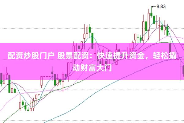配资炒股门户 股票配资：快速提升资金，轻松撬动财富大门