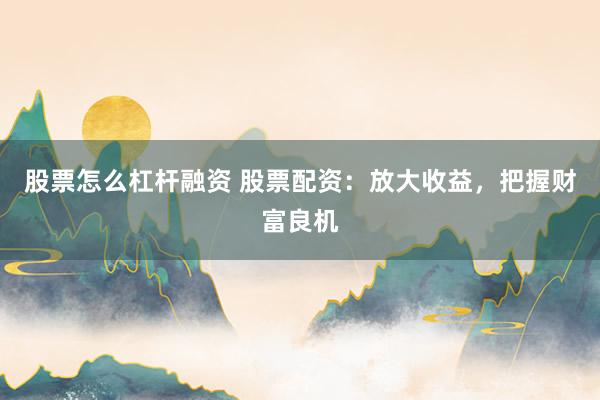 股票怎么杠杆融资 股票配资：放大收益，把握财富良机