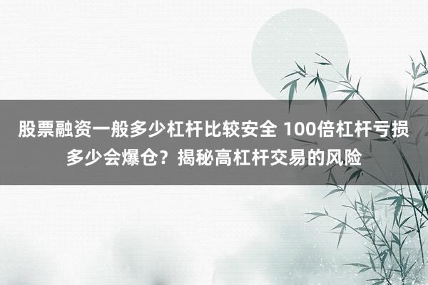 股票融资一般多少杠杆比较安全 100倍杠杆亏损多少会爆仓？揭秘高杠杆交易的风险