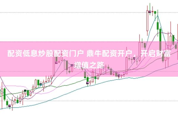 配资低息炒股配资门户 鼎牛配资开户，开启财富增值之路