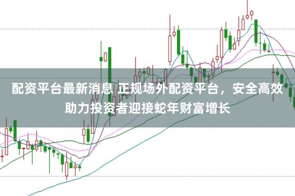 配资平台最新消息 正规场外配资平台，安全高效助力投资者迎接蛇年财富增长