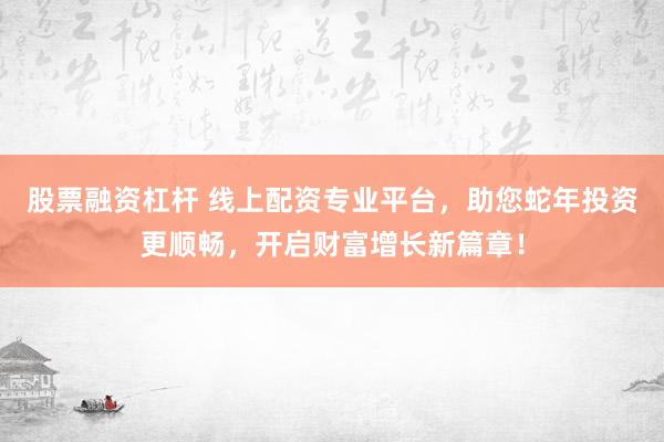 股票融资杠杆 线上配资专业平台，助您蛇年投资更顺畅，开启财富增长新篇章！