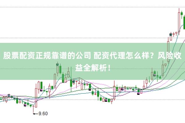 股票配资正规靠谱的公司 配资代理怎么样？风险收益全解析！