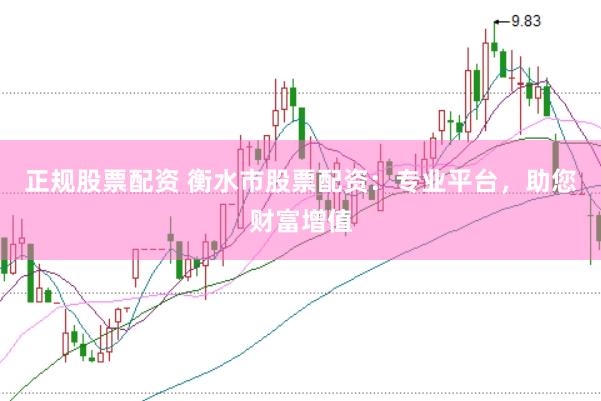 正规股票配资 衡水市股票配资：专业平台，助您财富增值