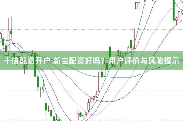 十倍配资开户 新宝配资好吗？用户评价与风险提示