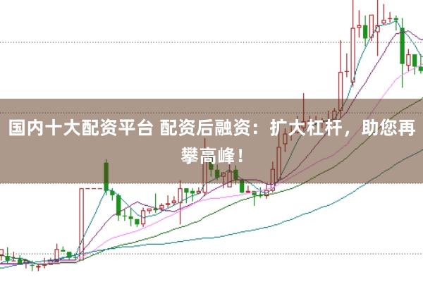 国内十大配资平台 配资后融资：扩大杠杆，助您再攀高峰！