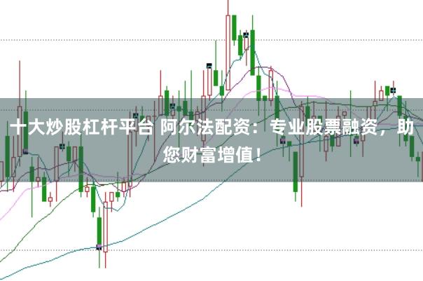 十大炒股杠杆平台 阿尔法配资：专业股票融资，助您财富增值！