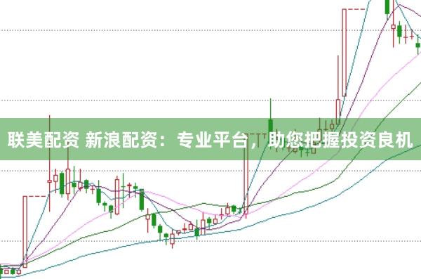 联美配资 新浪配资：专业平台，助您把握投资良机