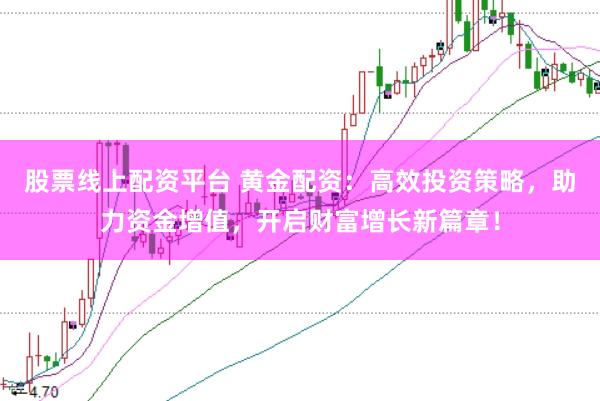 股票线上配资平台 黄金配资：高效投资策略，助力资金增值，开启财富增长新篇章！