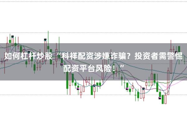 如何杠杆炒股 “科祥配资涉嫌诈骗？投资者需警惕配资平台风险！”