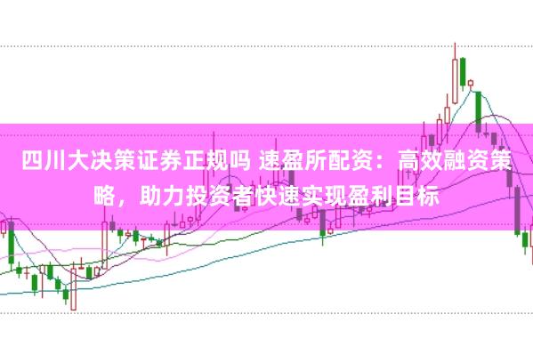 四川大决策证券正规吗 速盈所配资：高效融资策略，助力投资者快速实现盈利目标