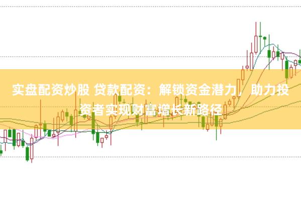 实盘配资炒股 贷款配资：解锁资金潜力，助力投资者实现财富增长新路径