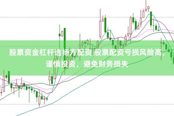 股票资金杠杆选杨方配资 股票配资亏损风险高，谨慎投资，避免财务损失