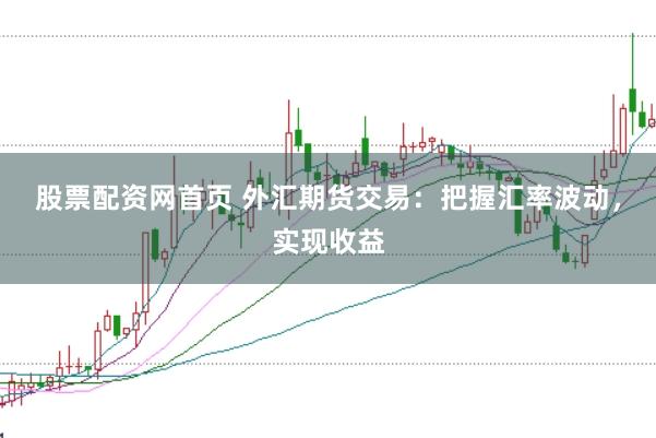 股票配资网首页 外汇期货交易：把握汇率波动，实现收益