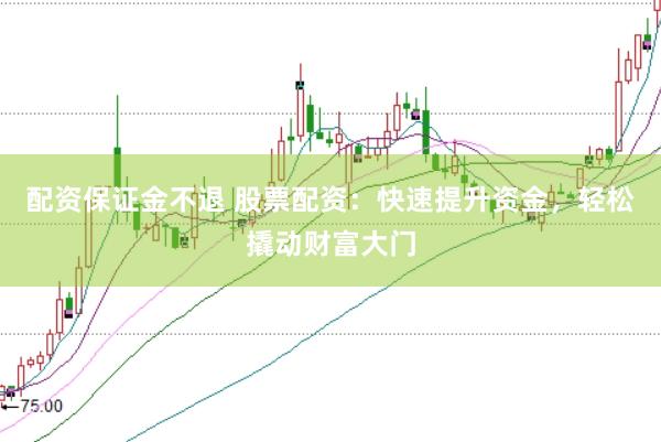 配资保证金不退 股票配资：快速提升资金，轻松撬动财富大门