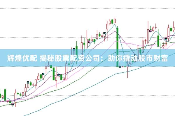 辉煌优配 揭秘股票配资公司：助你撬动股市财富