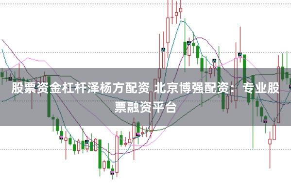 股票资金杠杆泽杨方配资 北京博强配资：专业股票融资平台