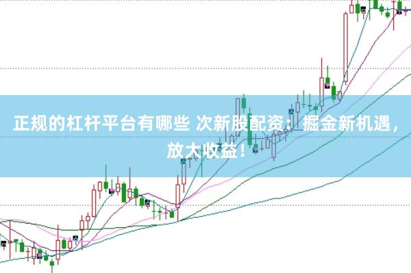 正规的杠杆平台有哪些 次新股配资：掘金新机遇，放大收益！