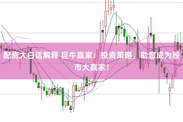 配资大白话解释 巨牛赢家：投资策略，助您成为股市大赢家！