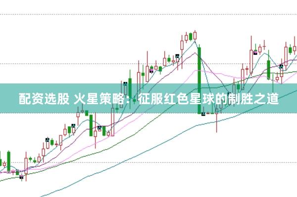 配资选股 火星策略：征服红色星球的制胜之道