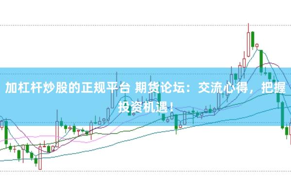 加杠杆炒股的正规平台 期货论坛：交流心得，把握投资机遇！