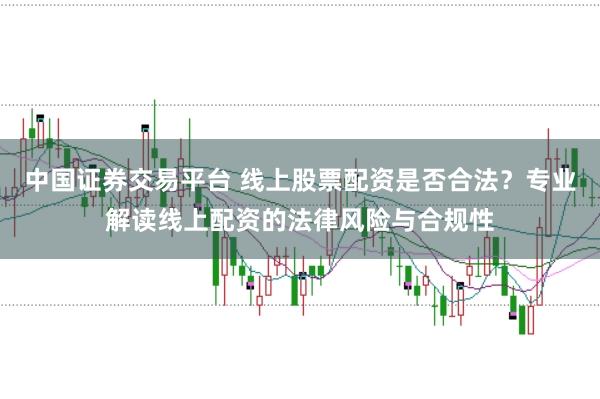 中国证券交易平台 线上股票配资是否合法？专业解读线上配资的法律风险与合规性