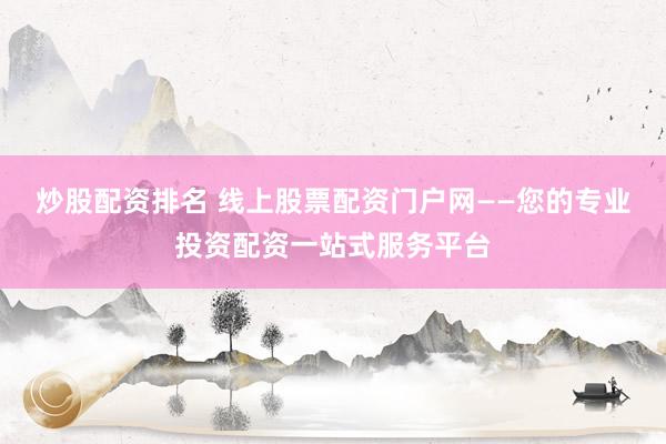 炒股配资排名 线上股票配资门户网——您的专业投资配资一站式服务平台