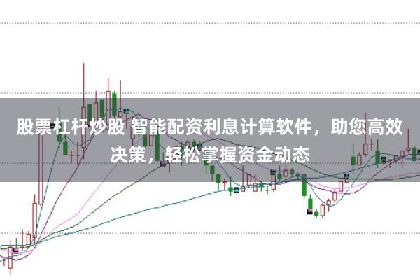 股票杠杆炒股 智能配资利息计算软件，助您高效决策，轻松掌握资金动态