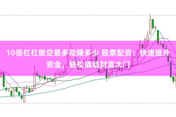 10倍杠杠做空最多能赚多少 股票配资：快速提升资金，轻松撬动财富大门