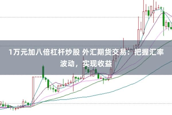 1万元加八倍杠杆炒股 外汇期货交易：把握汇率波动，实现收益