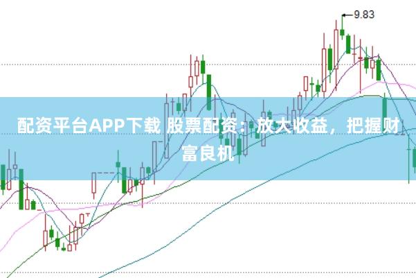 配资平台APP下载 股票配资：放大收益，把握财富良机