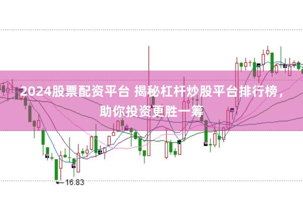 2024股票配资平台 揭秘杠杆炒股平台排行榜，助你投资更胜一筹