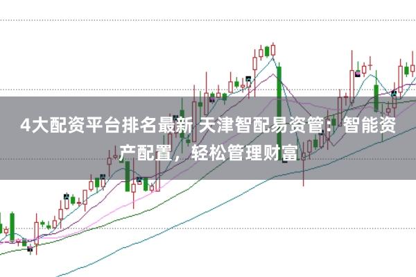 4大配资平台排名最新 天津智配易资管：智能资产配置，轻松管理财富