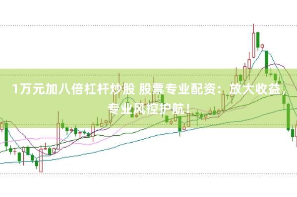 1万元加八倍杠杆炒股 股票专业配资：放大收益，专业风控护航！