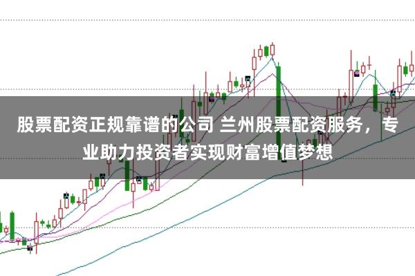股票配资正规靠谱的公司 兰州股票配资服务,专业助力投资者实现财富增值梦想
