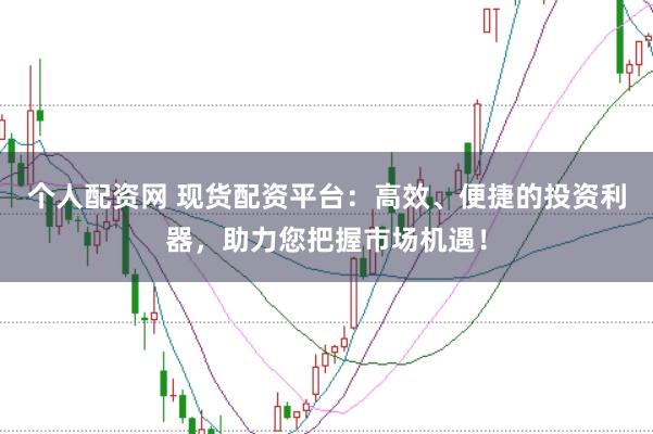 个人配资网 现货配资平台：高效、便捷的投资利器，助力您把握市场机遇！